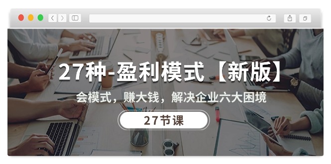 （10726期）27种-盈利模式【新版】会模式，赚大钱，解决企业六大困境 (27节课)-巴七创客网