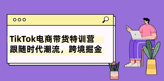 （10730期）TikTok电商带货特训营，跟随时代潮流，跨境掘金（8节课）-巴七创客网