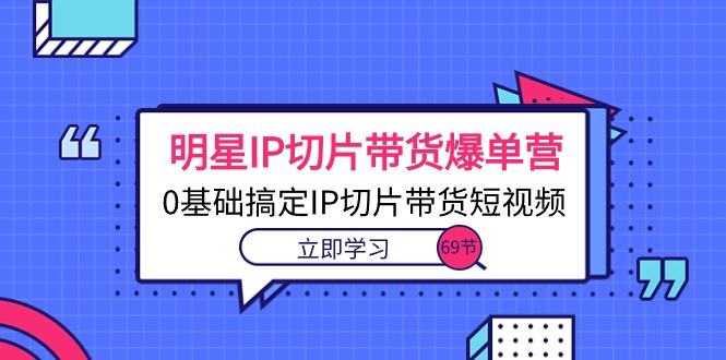 （10732期）明星IP切片带货爆单营，0基础搞定IP切片带货短视频（69节课）-巴七创客网