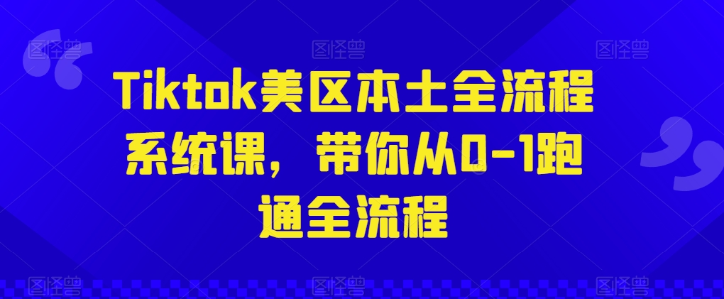 Tiktok美区本土全流程系统课，带你从0-1跑通全流程-巴七创客网