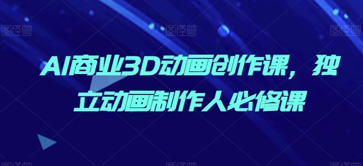 AI商业3D动画创作课，独立动画制作人必修课-巴七创客网