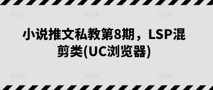 小说推文私教第8期，LSP混剪类(UC浏览器)-巴七创客网