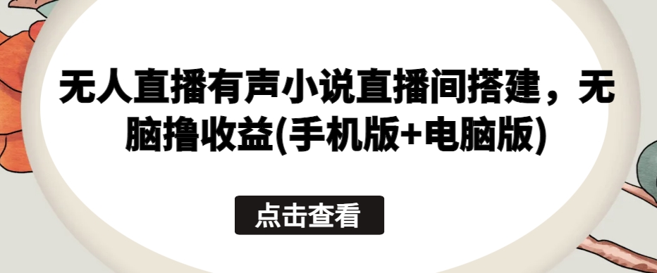 无人直播有声小说直播间搭建，无脑撸收益(手机版+电脑版)-巴七创客网