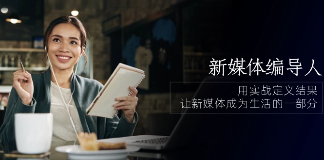 新媒体编导人，用实战定义结果，让新媒体成为生活的一部分 (84节课)-巴七创客网