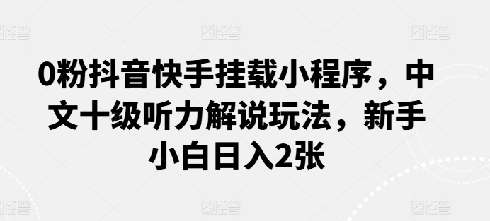 0粉抖音快手挂载小程序，中文十级听力解说玩法，新手小白日入2张-巴七创客网
