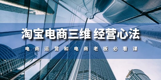 （10761期）淘宝电商三维 经营心法：电商运营和电商老板必看课（59节课）-巴七创客网