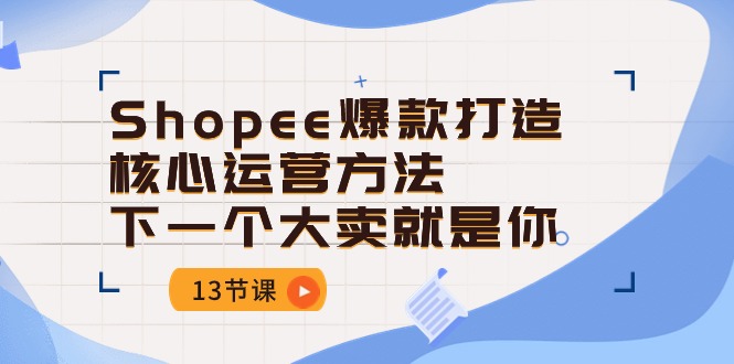 Shopee爆款打造核心运营方法，下一个大卖就是你（13节课）-巴七创客网