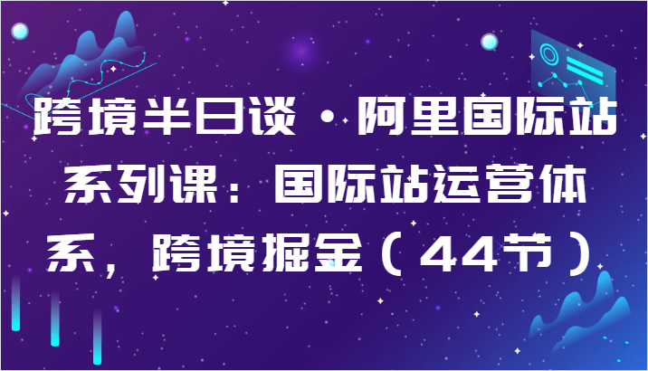 跨境半日谈·阿里国际站系列课：国际站运营体系，跨境掘金（44节）-巴七创客网