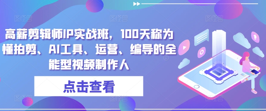 高薪剪辑师IP实战班，100天称为懂拍剪、AI工具、运营、编导的全能型视频制作人-巴七创客网