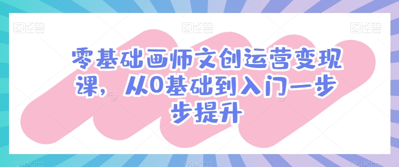 零基础画师文创运营变现课，从0基础到入门一步步提升-巴七创客网