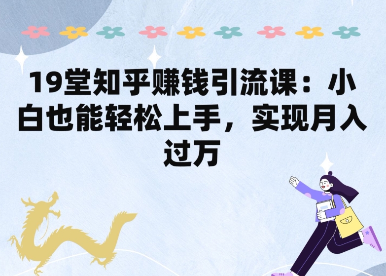 19堂知乎赚钱引流课：小白也能轻松上手，实现月入过W-巴七创客网