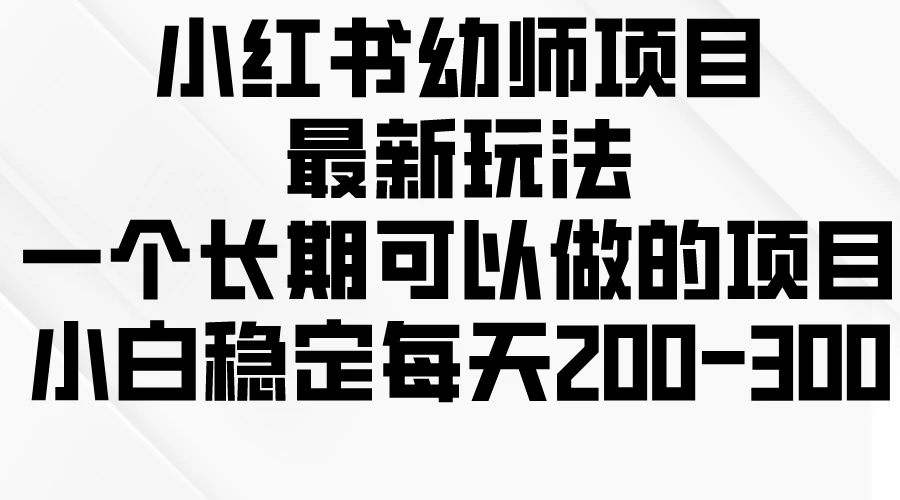 小红书幼师项目最新玩法，一个长期可以做的项目，小白稳定每天200-300-巴七创客网