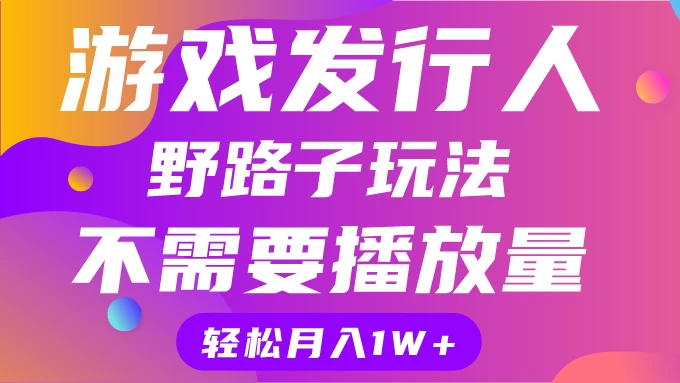游戏发行人野路子玩法，打破播放量魔咒，月入1W+-巴七创客网
