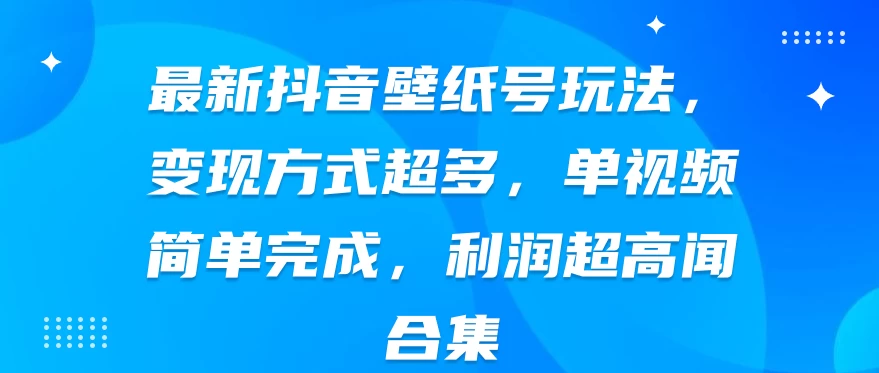 最新抖音壁纸号玩法，变现方式超多，单视频简单完成，利润超高-巴七创客网