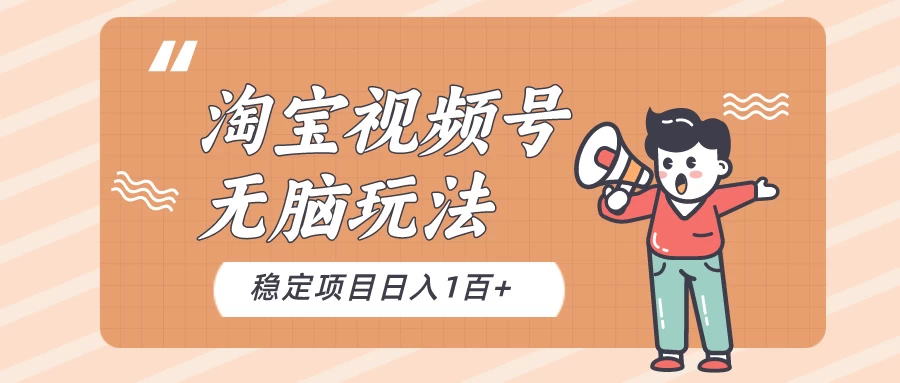 淘宝视频号无脑玩法，新手小白十分钟就能上手，日入一百+-巴七创客网