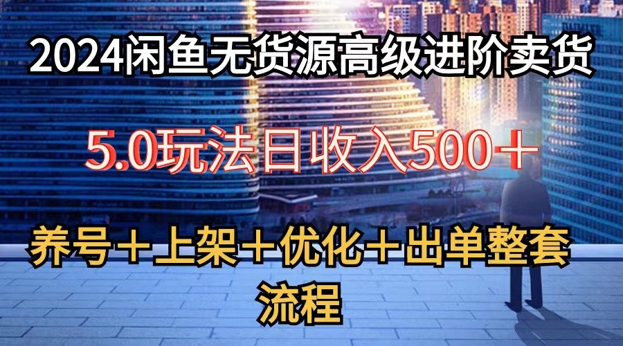 2024闲鱼无货源高级进阶卖货5.0，养号＋选品＋上架＋优化＋出单整套流程-巴七创客网