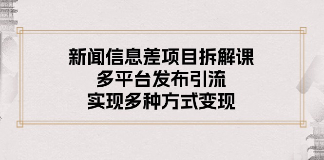 （10805期）新闻信息差项目拆解课：多平台发布引流，实现多种方式变现-巴七创客网