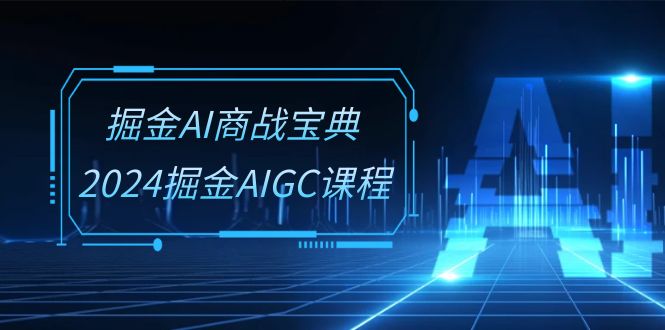 （10811期）掘金AI 商战宝典-系统班：2024掘金AIGC课程（30节视频课）-巴七创客网