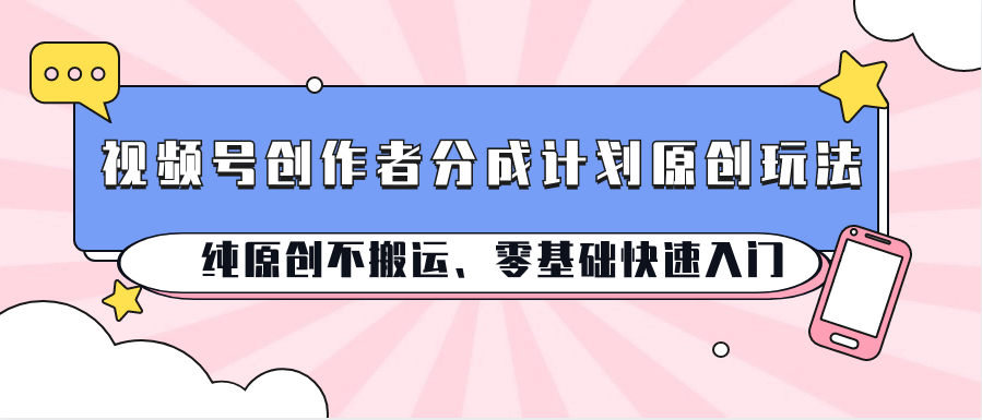 视频号创作者分成计划原创玩法；纯原创不搬运、零基础快速入门-巴七创客网