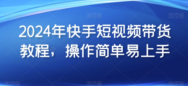 2024年快手短视频带货教程，操作简单易上手-巴七创客网