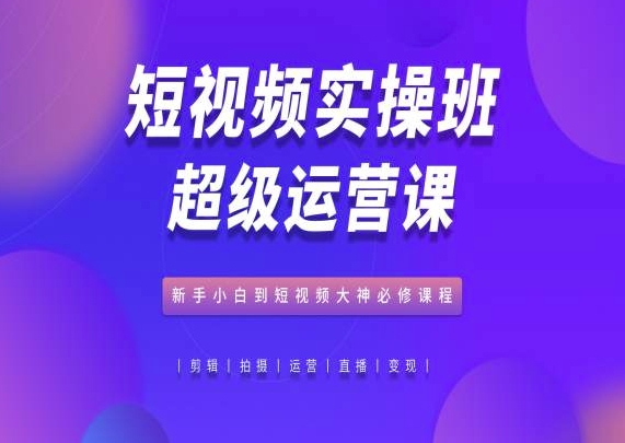 短视频实操班超级运营课，新手小白到短视频大神必修课程-巴七创客网