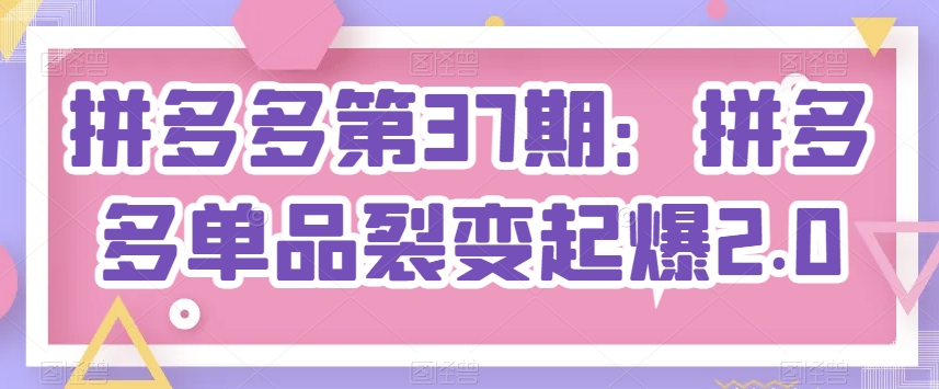 拼多多第37期：拼多多单品裂变起爆2.0-巴七创客网
