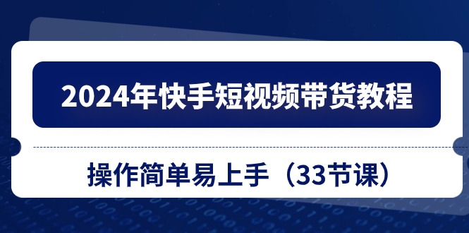 （10834期）2024年快手短视频带货教程，操作简单易上手（33节课）-巴七创客网