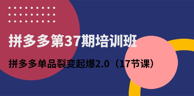 （10835期）拼多多第37期培训班：拼多多单品裂变起爆2.0（17节课）-巴七创客网