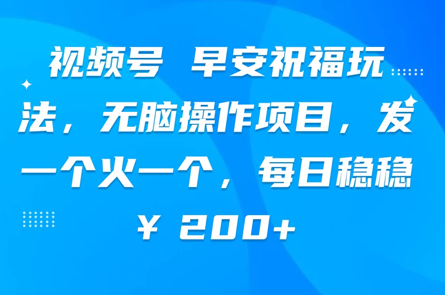 视频号 早安祝福玩法，无脑操作项目，发一个火一个，每日稳稳￥200+-巴七创客网