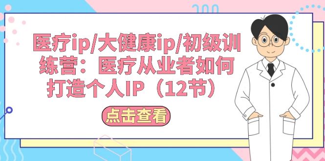 （10851期）医疗ip/大健康ip/初级训练营：医疗从业者如何打造个人IP（12节）-巴七创客网