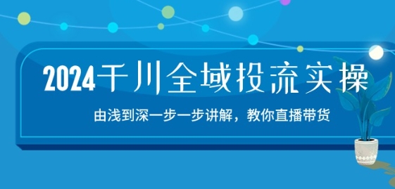 2024千川全域投流精品实操：由谈到深一步一步讲解，教你直播带货-15节-巴七创客网