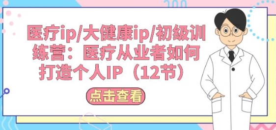 医疗ip/大健康ip/初级训练营：医疗从业者如何打造个人IP(12节)-巴七创客网