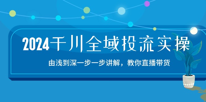 2024千川全域投流精品实操：由谈到深一步一步讲解，教你直播带货（15节）-巴七创客网