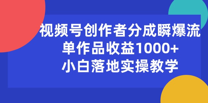 （10854期）视频号创作者分成瞬爆流，单作品收益1000+，小白落地实操教学-巴七创客网