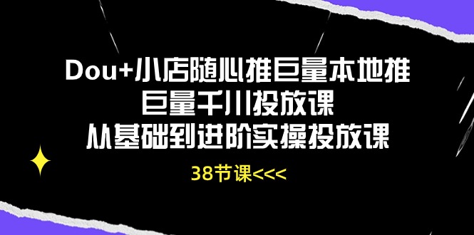 （10852期）Dou+小店随心推巨量本地推巨量千川投放课从基础到进阶实操投放课（38节）-巴七创客网