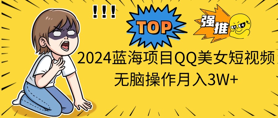 （10862期）2024蓝海项目QQ美女短视频无脑操作月入3W+-巴七创客网