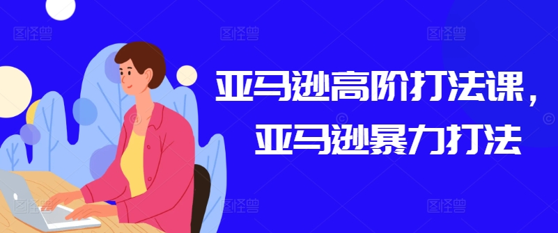 亚马逊高阶打法课，亚马逊暴力打法-巴七创客网