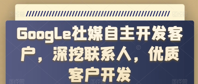 Google社媒自主开发客户，深挖联系人，优质客户开发-巴七创客网