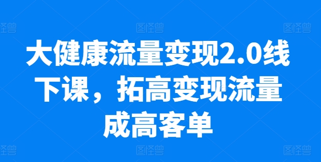 大健康流量变现2.0线下课，​拓高变现流量成高客单，业绩10倍增长，低粉高变现，只讲落地实操-巴七创客网