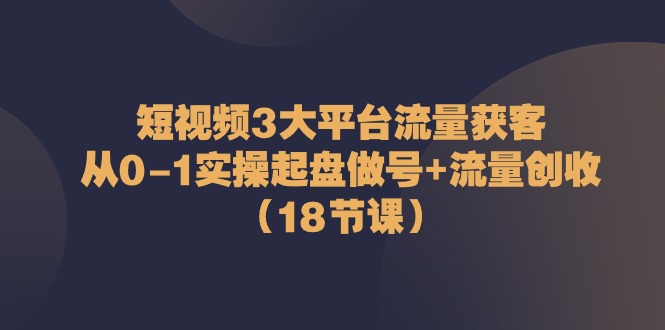 （10873期）短视频3大平台·流量 获客：从0-1实操起盘做号+流量 创收（18节课）-巴七创客网