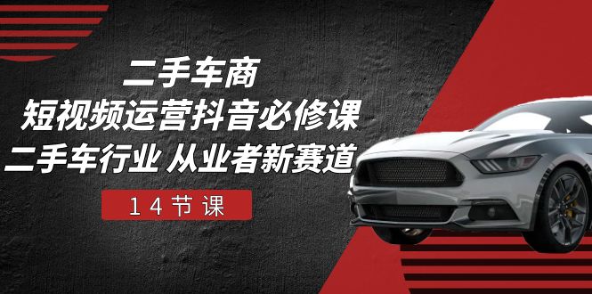 二手车商短视频运营抖音必修课，二手车行业 从业者新赛道（14节课）-巴七创客网