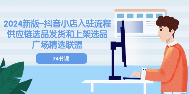 2024新版抖音小店入驻流程：供应链选品发货和上架选品广场精选联盟（74节）-巴七创客网