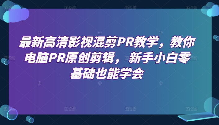 最新高清影视混剪PR教学，教你电脑PR原创剪辑， 新手小白零基础也能学会-巴七创客网