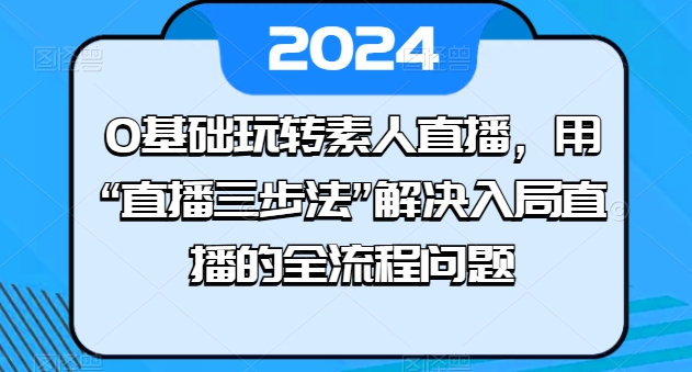 0基础玩转素人直播，用“直播三步法”解决入局直播的全流程问题-巴七创客网