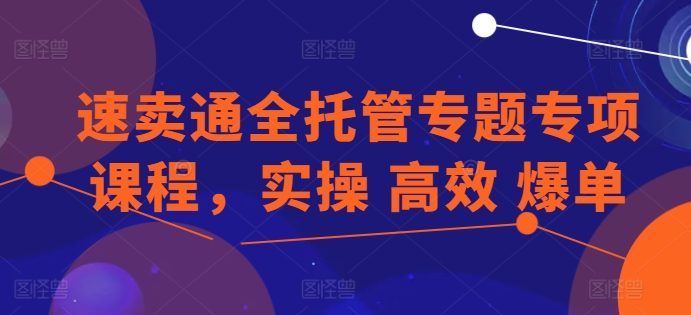 速卖通全托管专题专项课程，实操 高效 爆单-巴七创客网