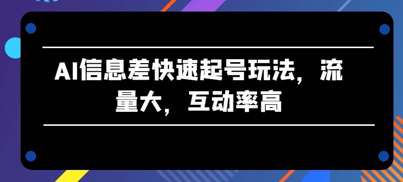 AI信息差快速起号玩法，流量大，互动率高-巴七创客网