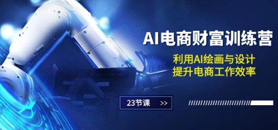 AI电商-财富训练营：利用AI绘画与设计，提升电商工作效率(23节课)-巴七创客网