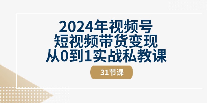 （10931期）2024年视频号短视频带货变现从0到1实战私教课（31节视频课）-巴七创客网