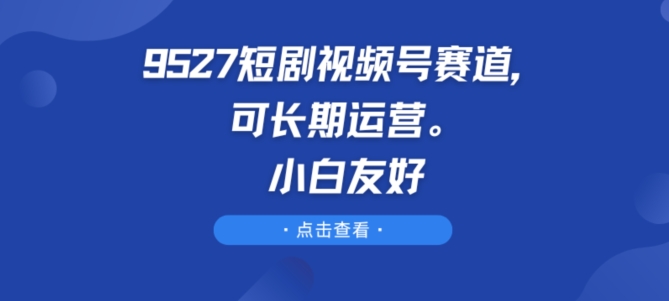 9527短剧视频号赛道，可长期运营，小白友好-巴七创客网