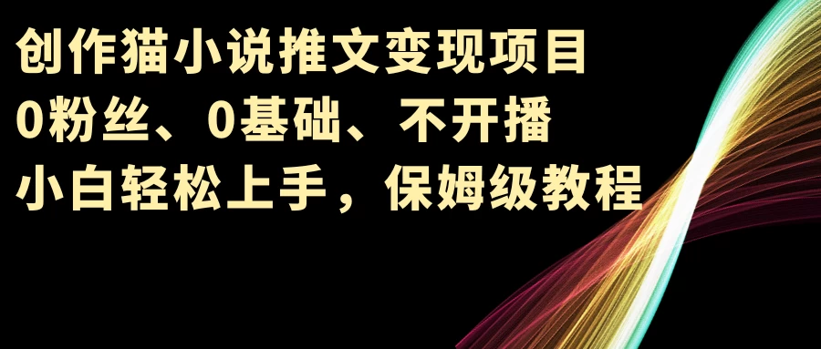 小说推文变现项目，0粉丝、0基础、不开播、小白轻松上手，保姆级教程-巴七创客网